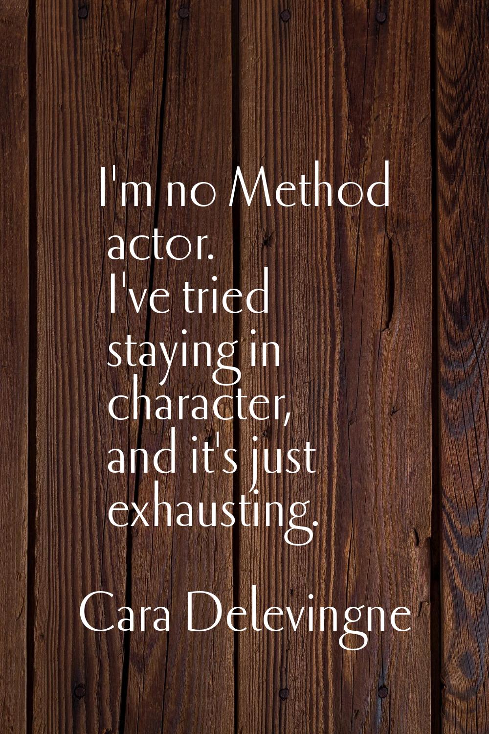 I'm no Method actor. I've tried staying in character, and it's just exhausting.