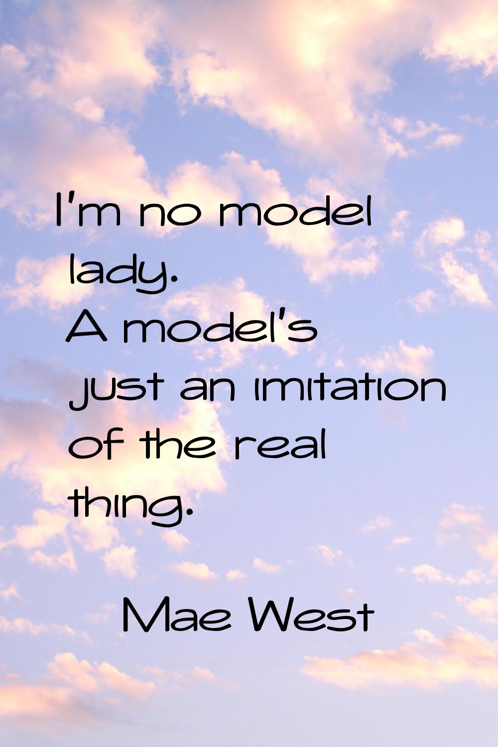 I'm no model lady. A model's just an imitation of the real thing.