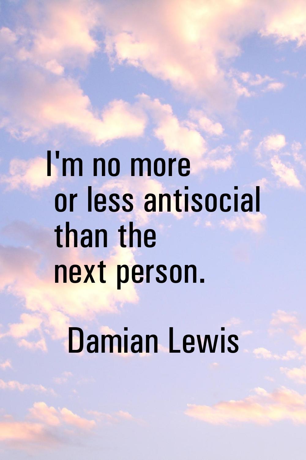 I'm no more or less antisocial than the next person.