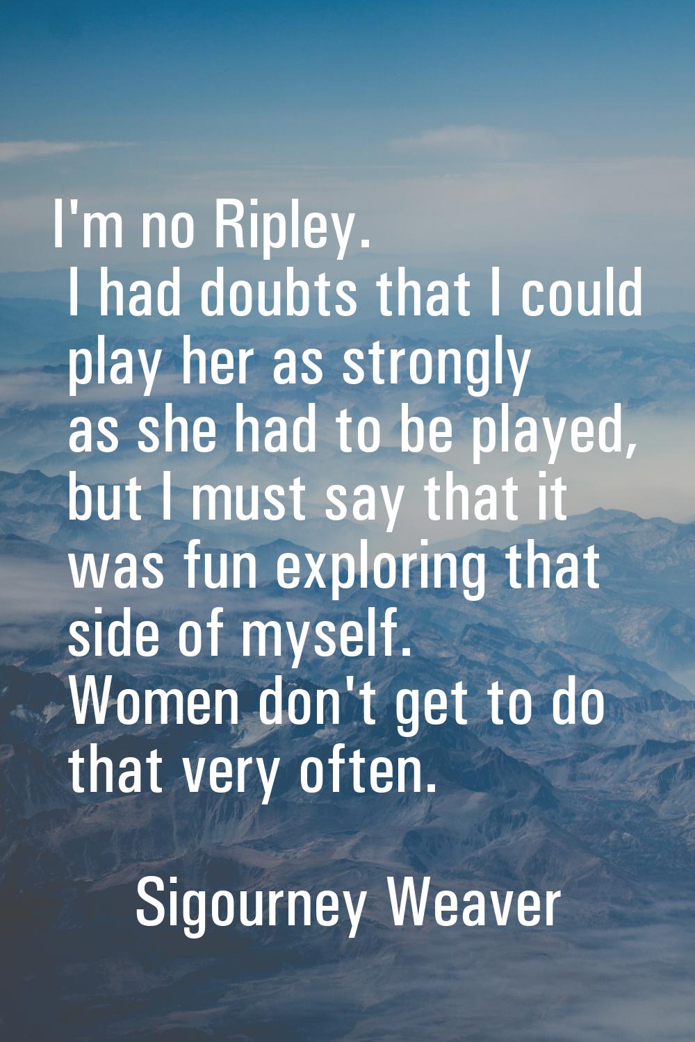 I'm no Ripley. I had doubts that I could play her as strongly as she had to be played, but I must s