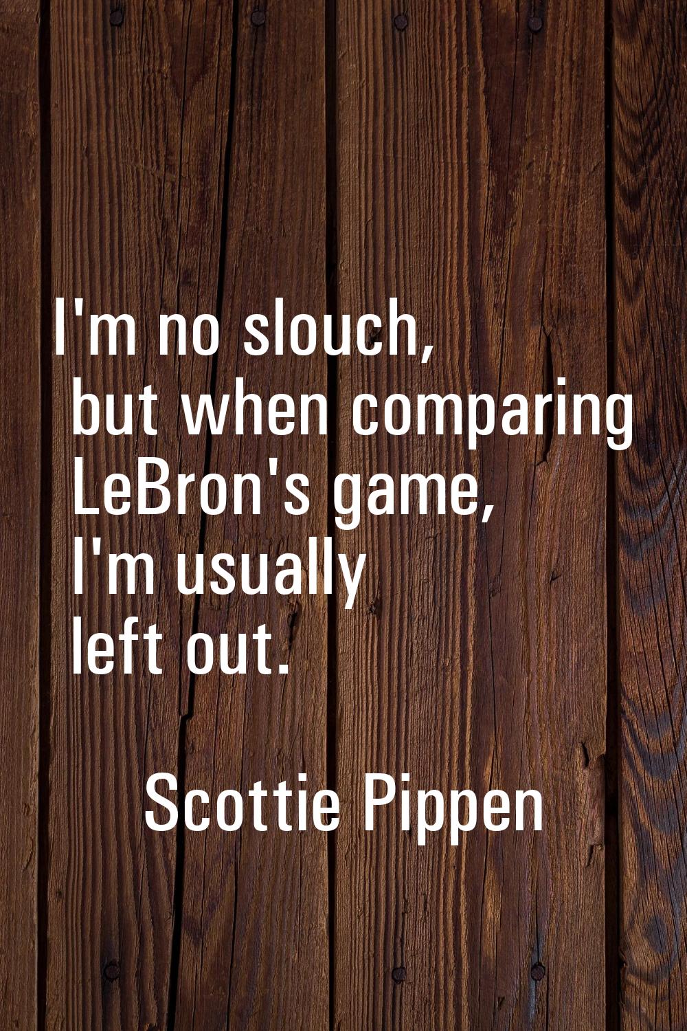 I'm no slouch, but when comparing LeBron's game, I'm usually left out.