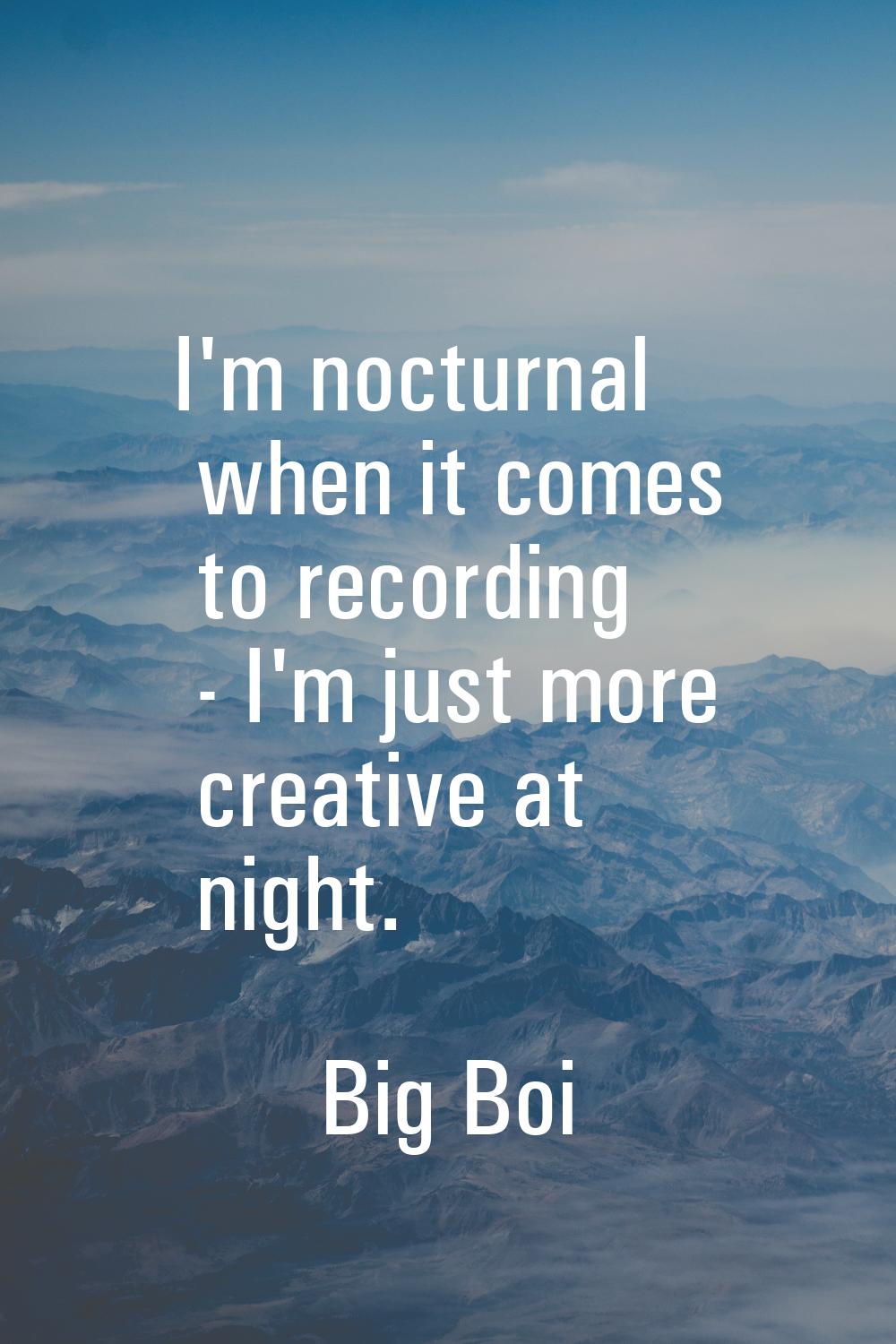 I'm nocturnal when it comes to recording - I'm just more creative at night.