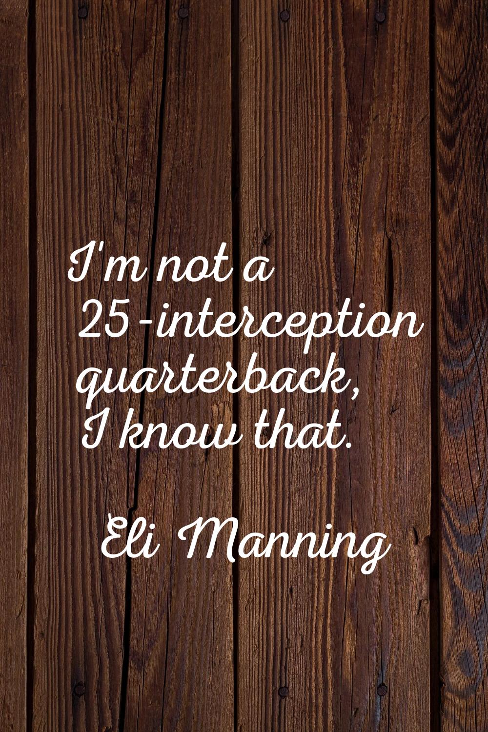 I'm not a 25-interception quarterback, I know that.