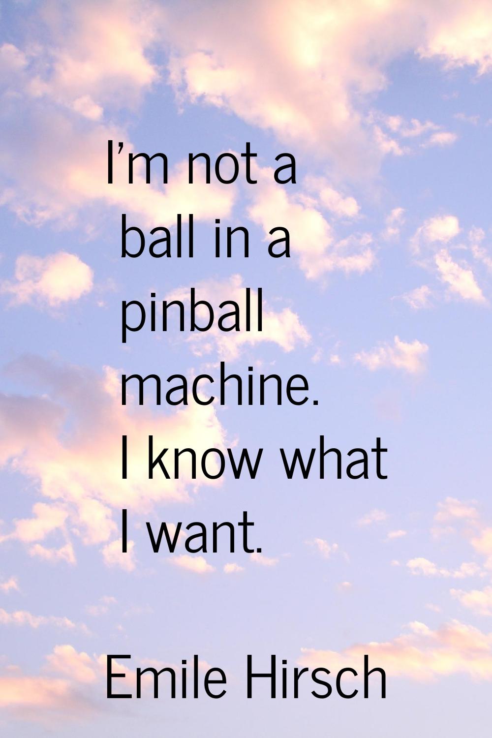 I'm not a ball in a pinball machine. I know what I want.