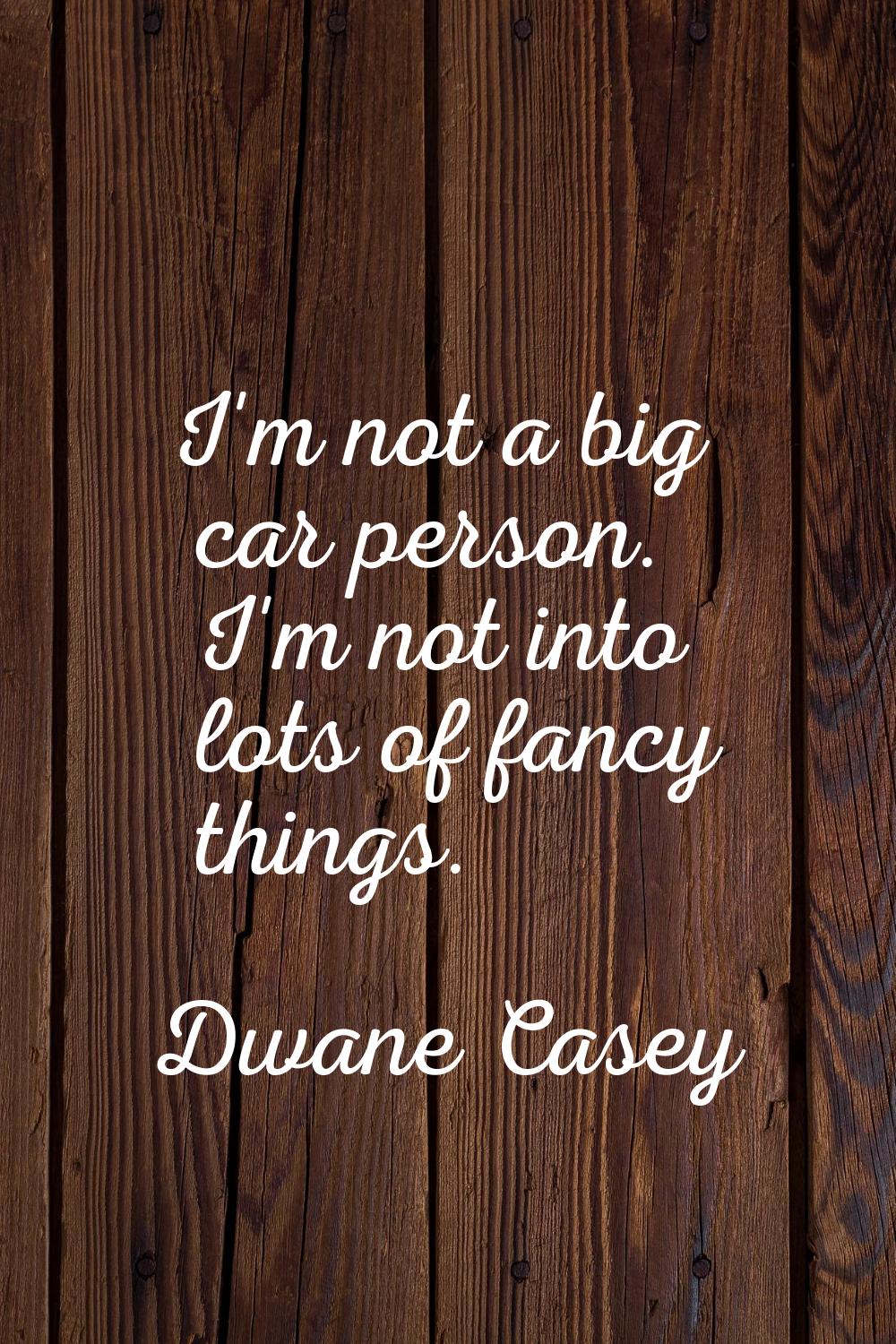 I'm not a big car person. I'm not into lots of fancy things.