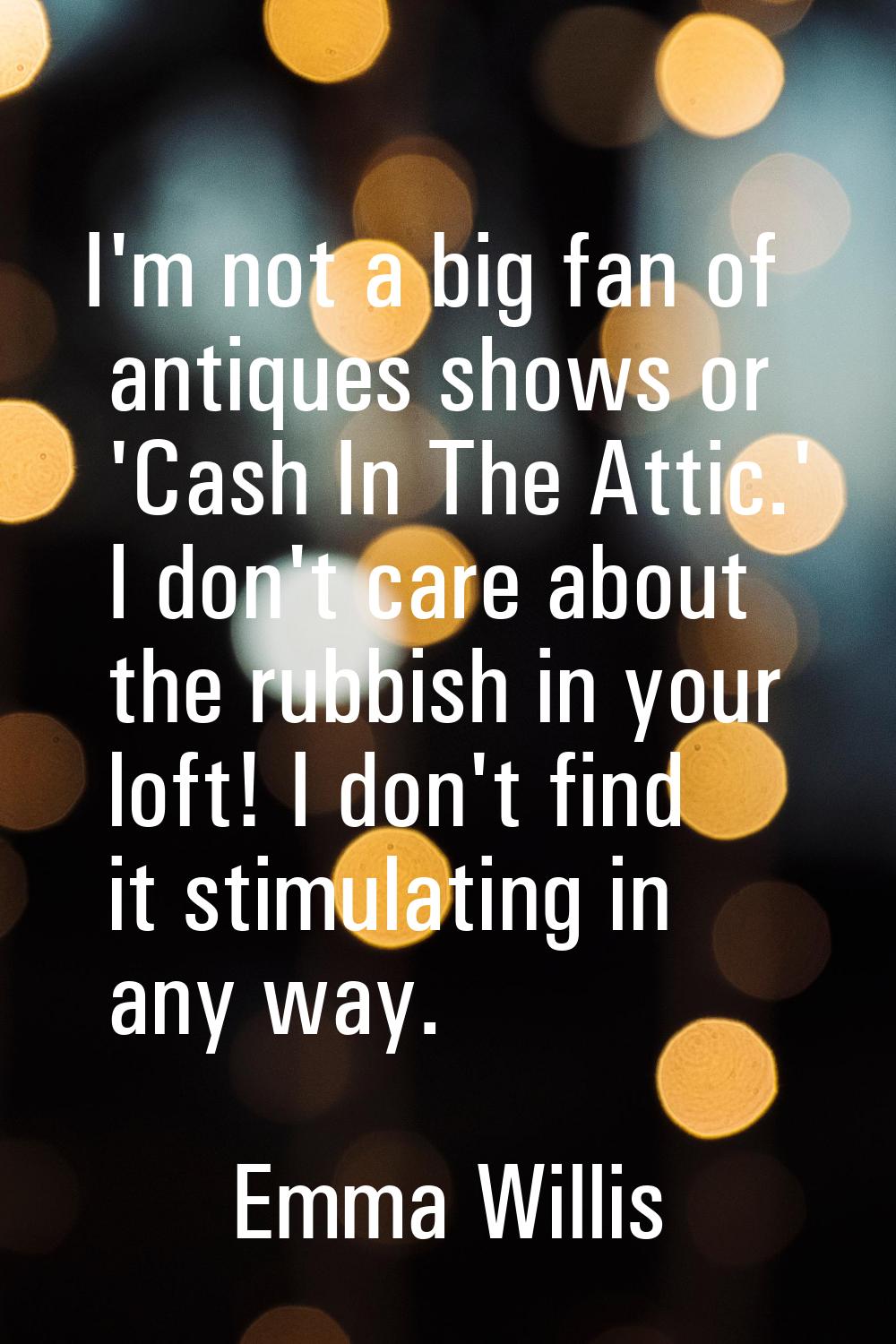 I'm not a big fan of antiques shows or 'Cash In The Attic.' I don't care about the rubbish in your 