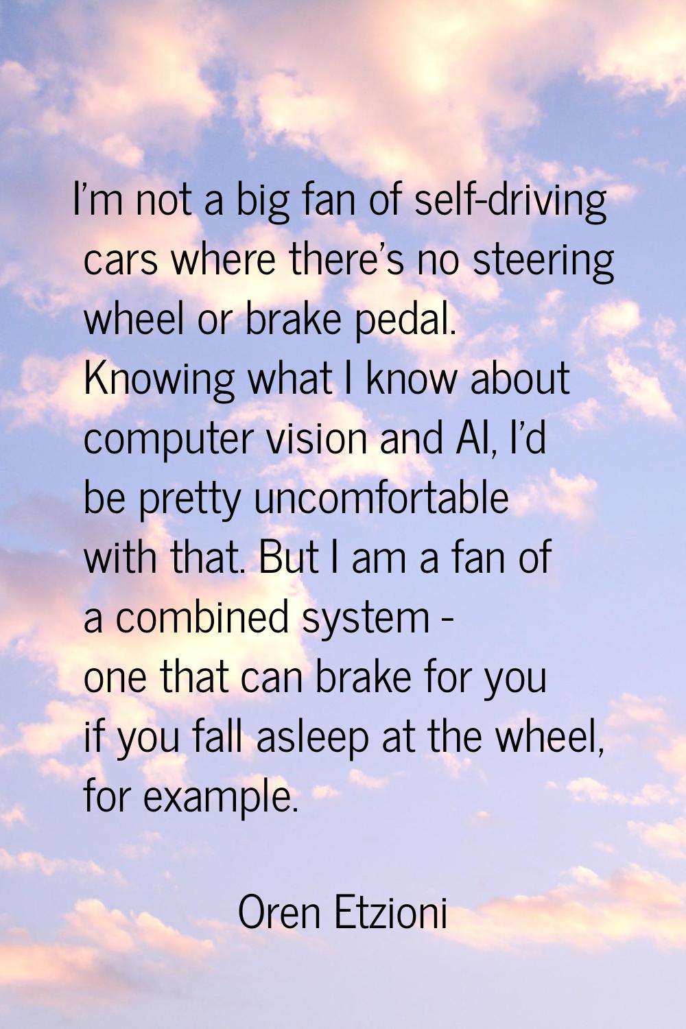 I'm not a big fan of self-driving cars where there's no steering wheel or brake pedal. Knowing what