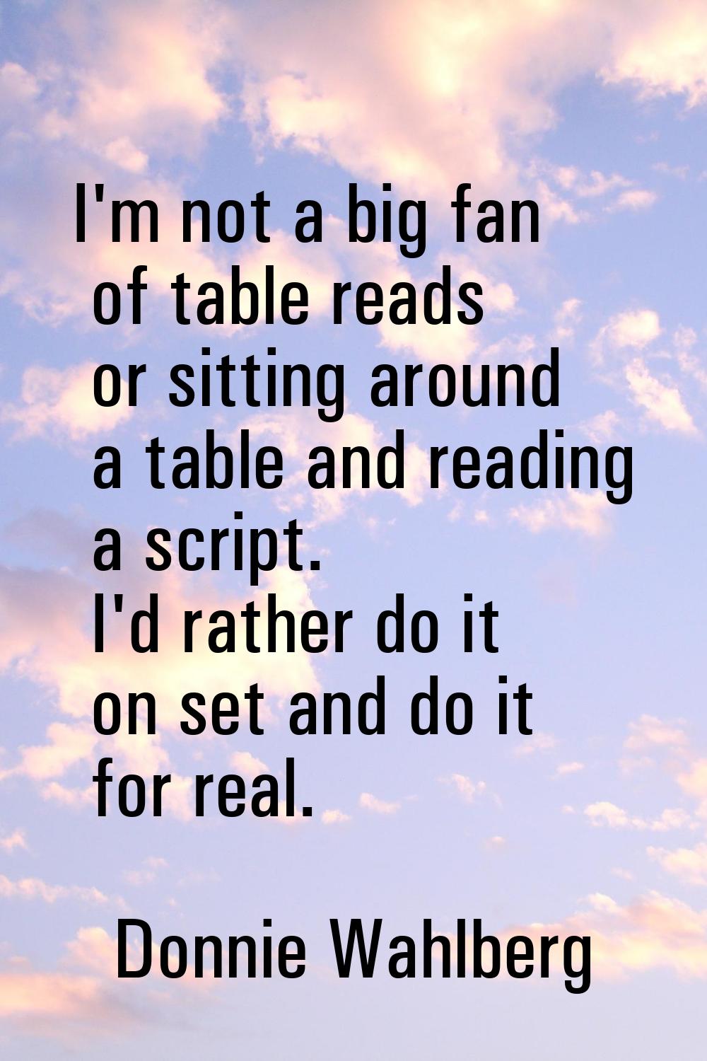 I'm not a big fan of table reads or sitting around a table and reading a script. I'd rather do it o