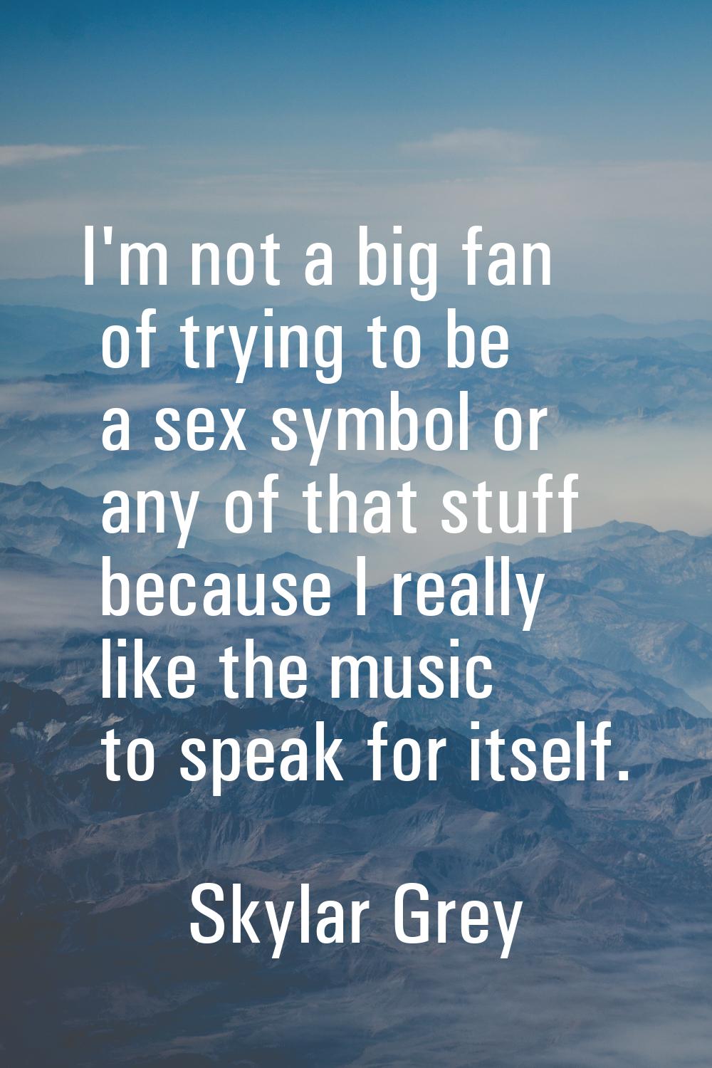 I'm not a big fan of trying to be a sex symbol or any of that stuff because I really like the music
