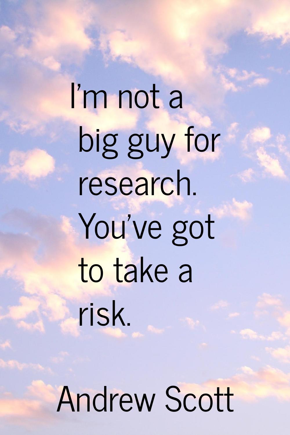 I'm not a big guy for research. You've got to take a risk.