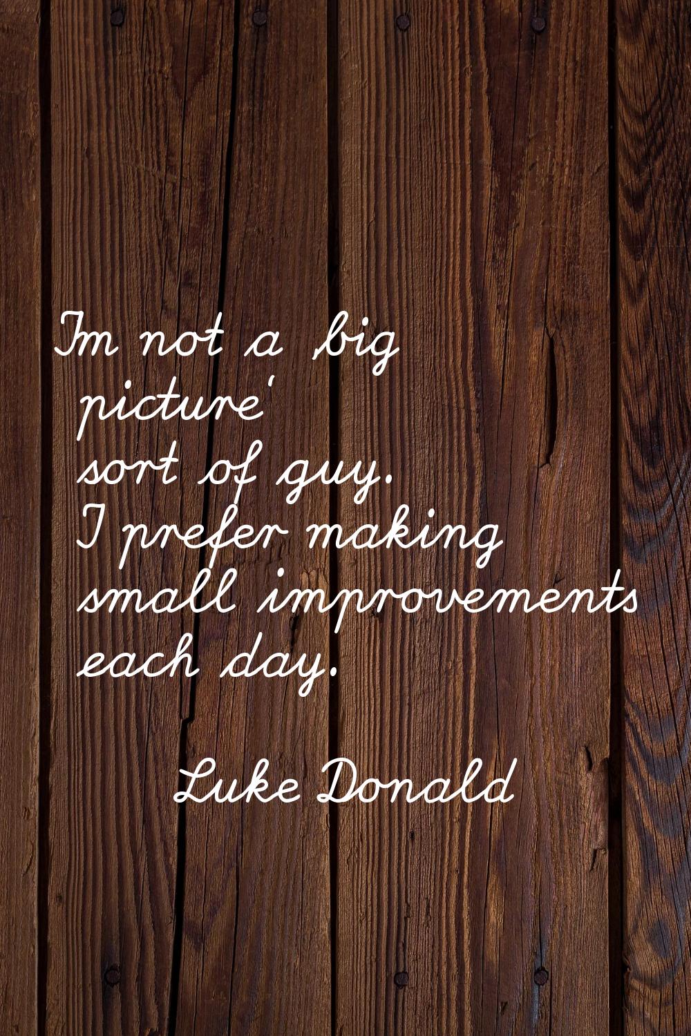 I'm not a 'big picture' sort of guy. I prefer making small improvements each day.
