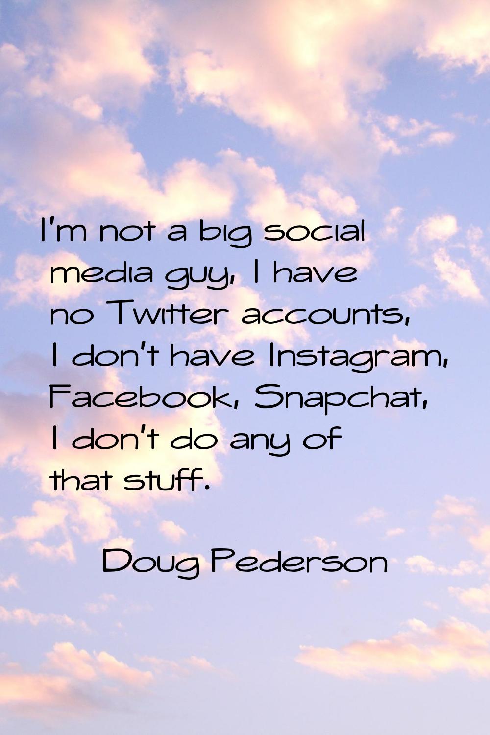 I'm not a big social media guy, I have no Twitter accounts, I don't have Instagram, Facebook, Snapc