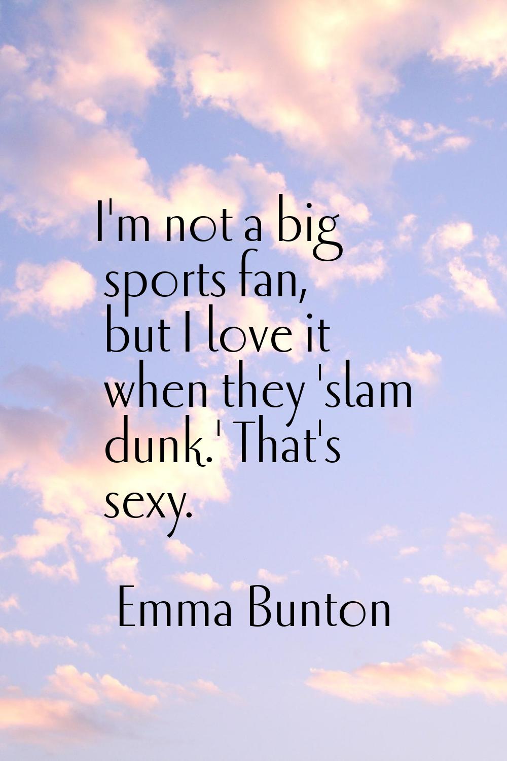 I'm not a big sports fan, but I love it when they 'slam dunk.' That's sexy.