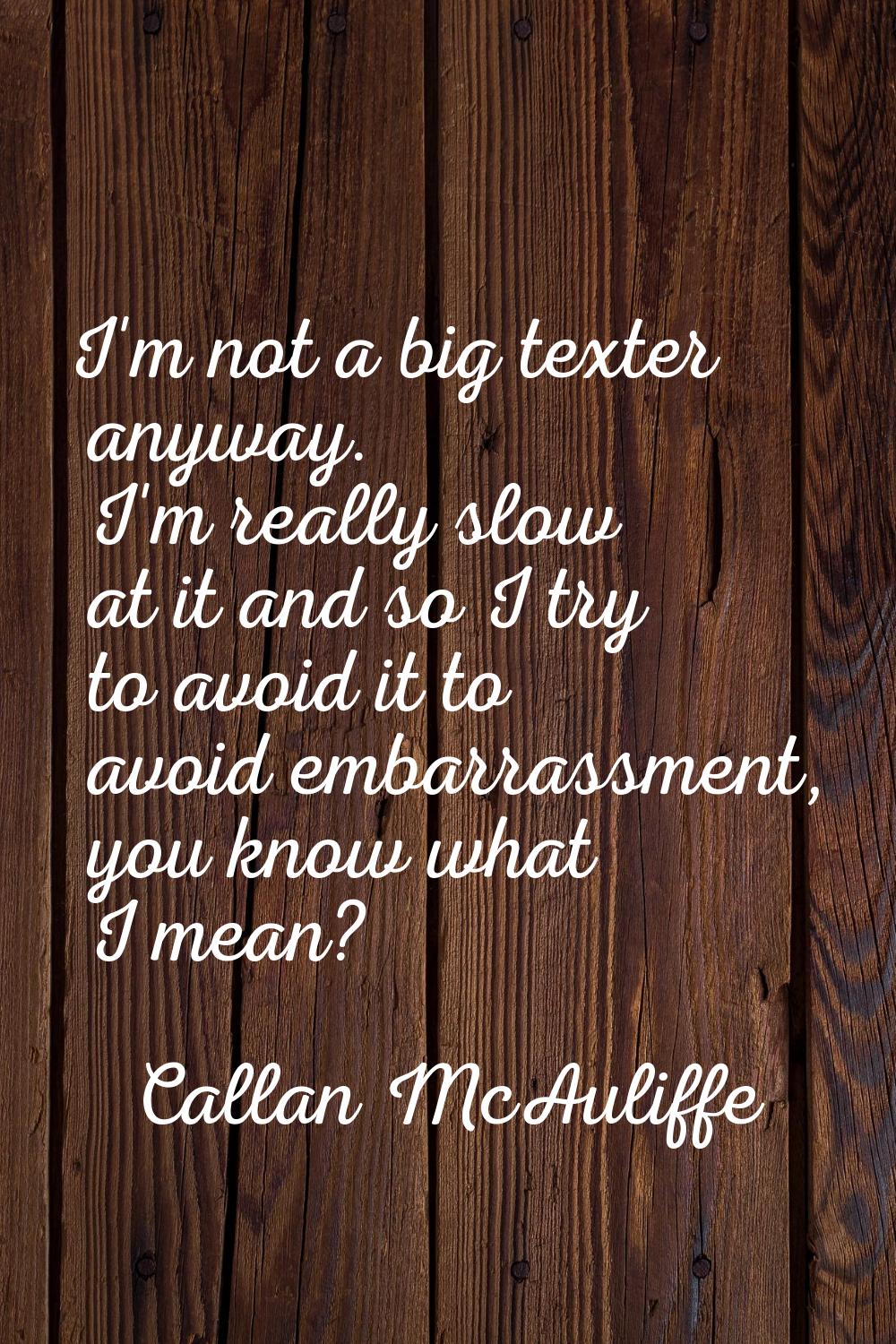 I'm not a big texter anyway. I'm really slow at it and so I try to avoid it to avoid embarrassment,
