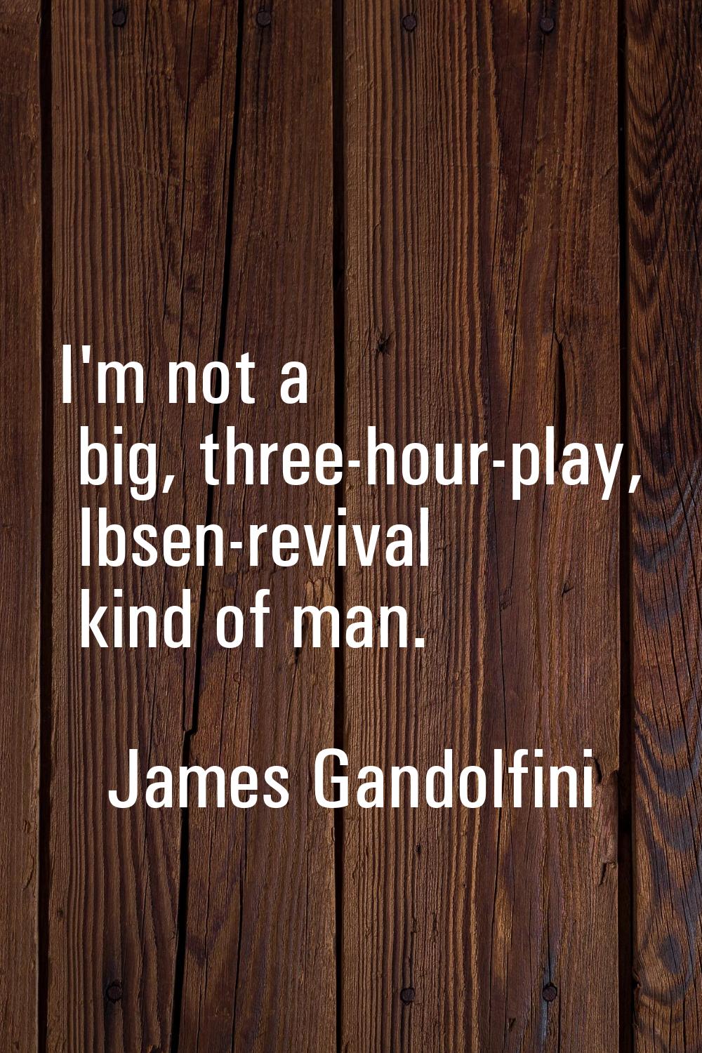 I'm not a big, three-hour-play, Ibsen-revival kind of man.