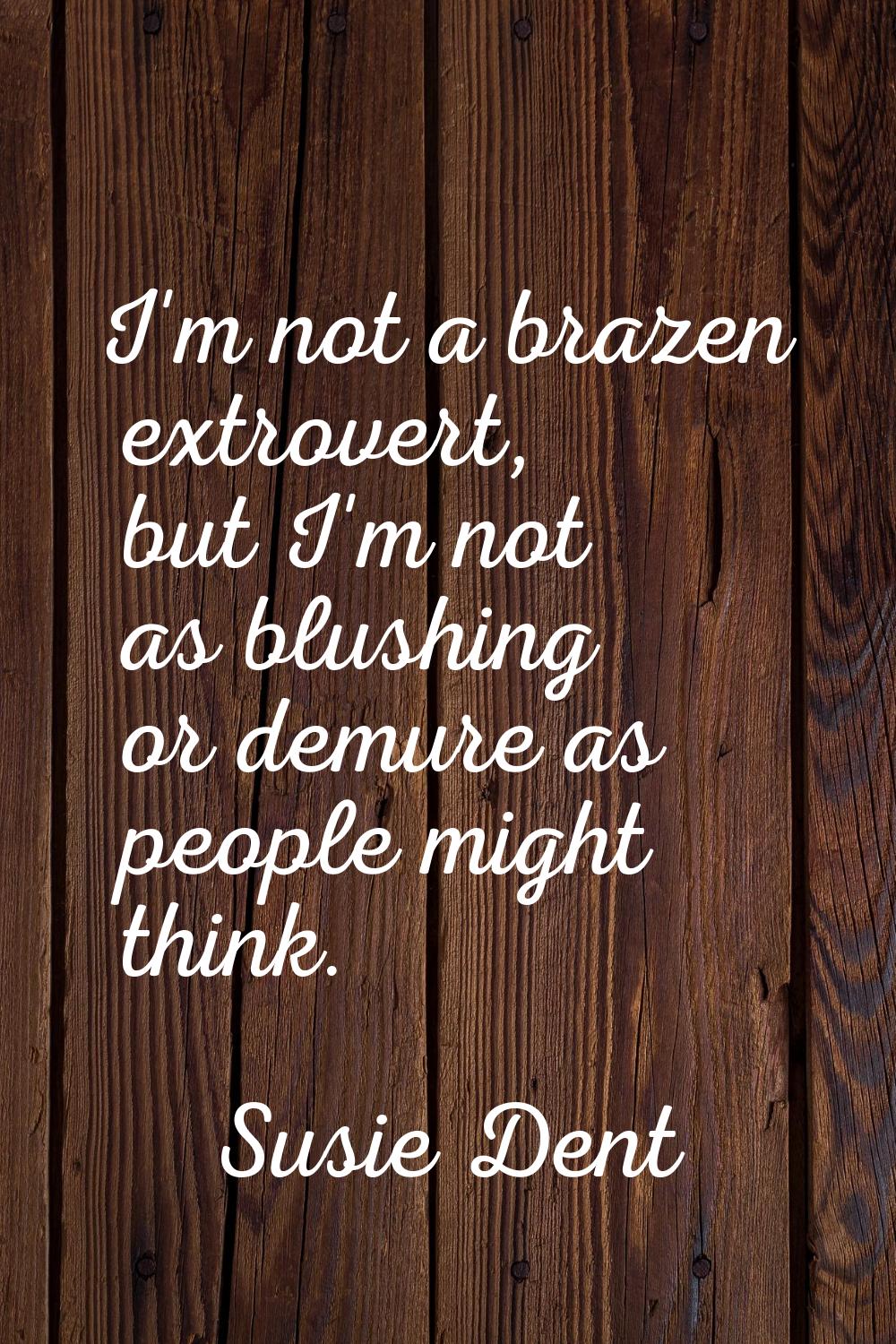 I'm not a brazen extrovert, but I'm not as blushing or demure as people might think.