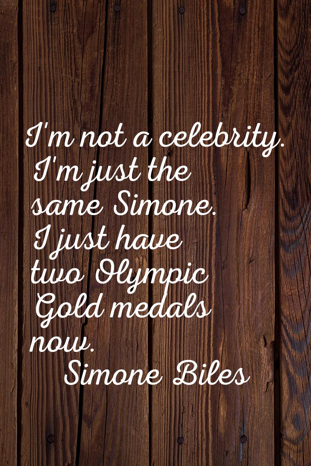 I'm not a celebrity. I'm just the same Simone. I just have two Olympic Gold medals now.