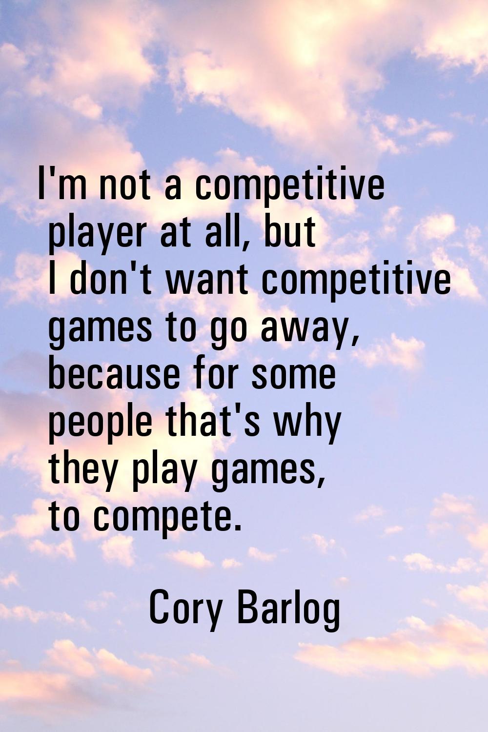 I'm not a competitive player at all, but I don't want competitive games to go away, because for som