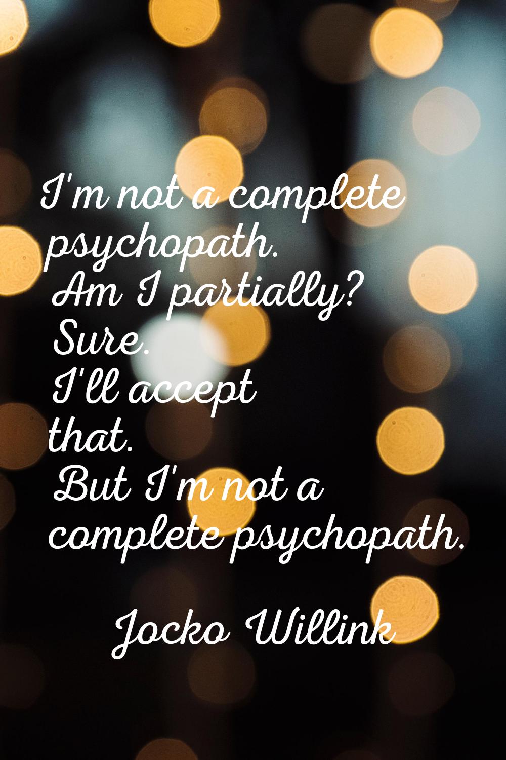 I'm not a complete psychopath. Am I partially? Sure. I'll accept that. But I'm not a complete psych