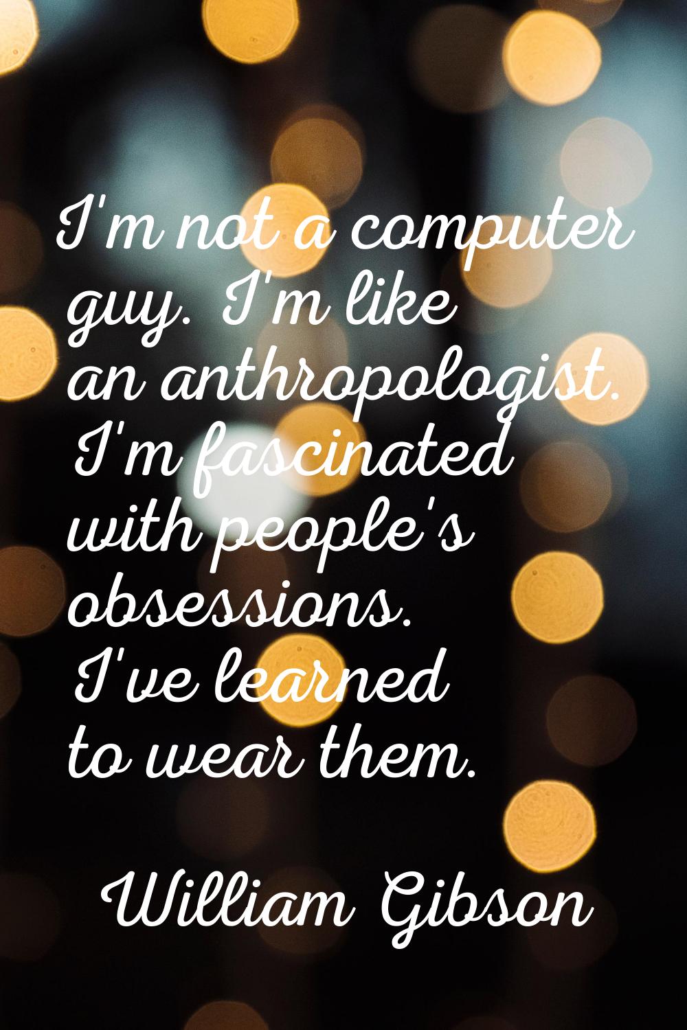 I'm not a computer guy. I'm like an anthropologist. I'm fascinated with people's obsessions. I've l