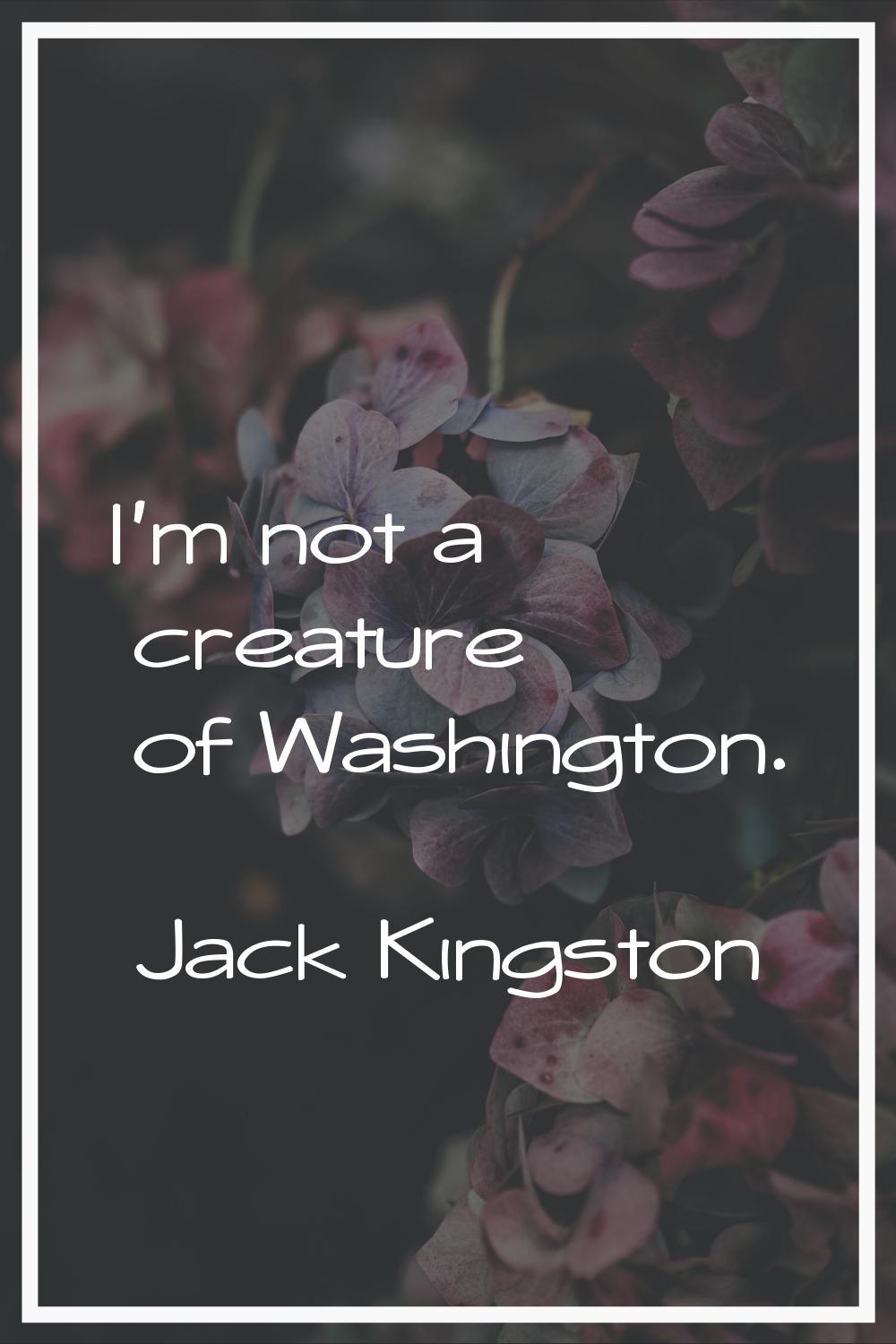 I'm not a creature of Washington.