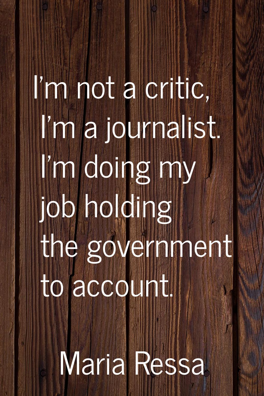 I'm not a critic, I'm a journalist. I'm doing my job holding the government to account.
