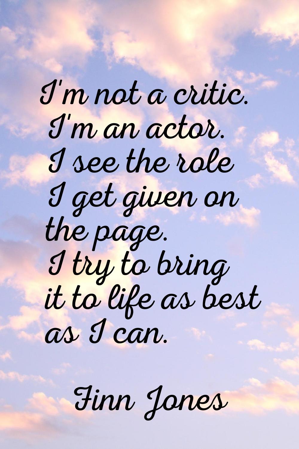 I'm not a critic. I'm an actor. I see the role I get given on the page. I try to bring it to life a
