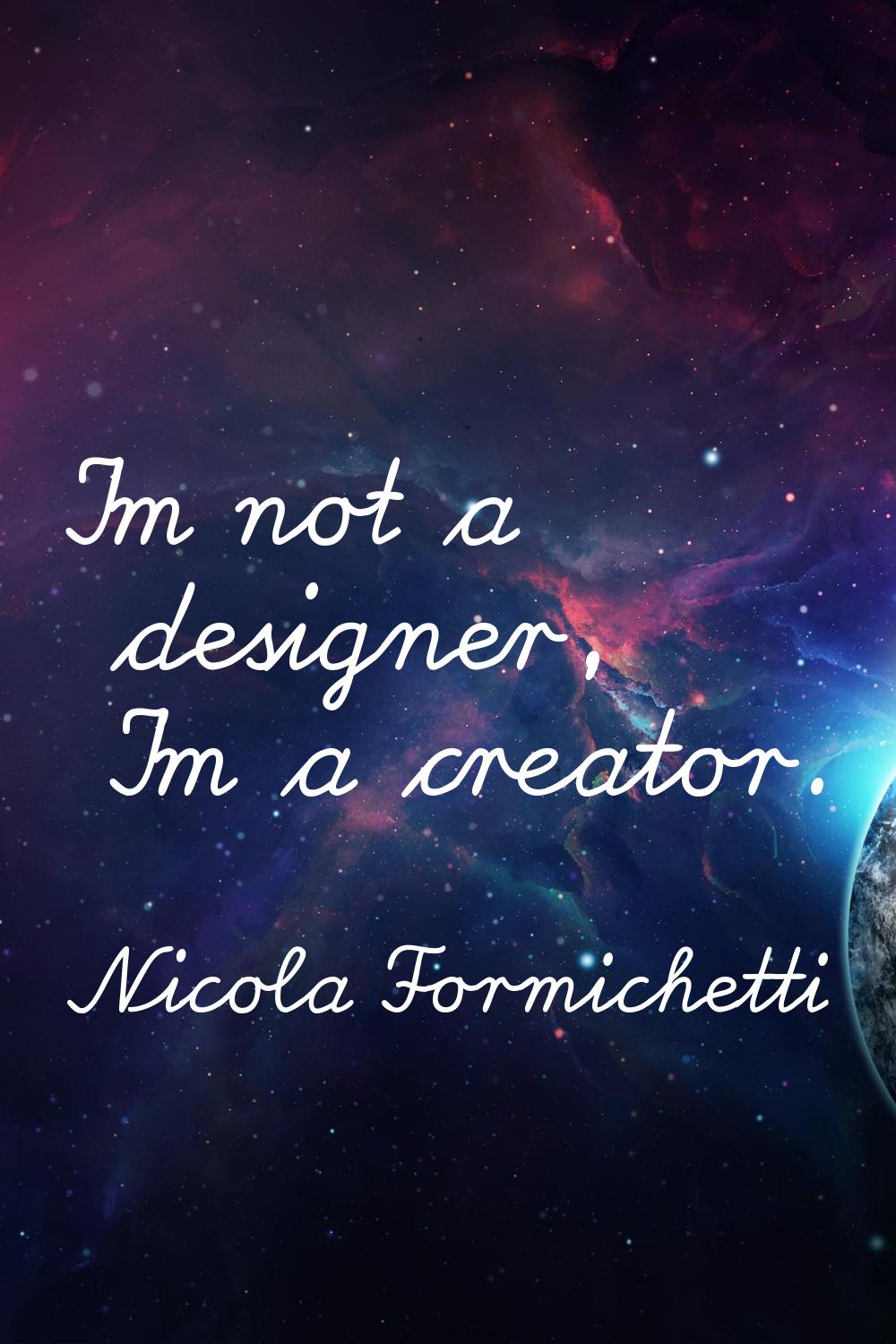 I'm not a designer, I'm a creator.