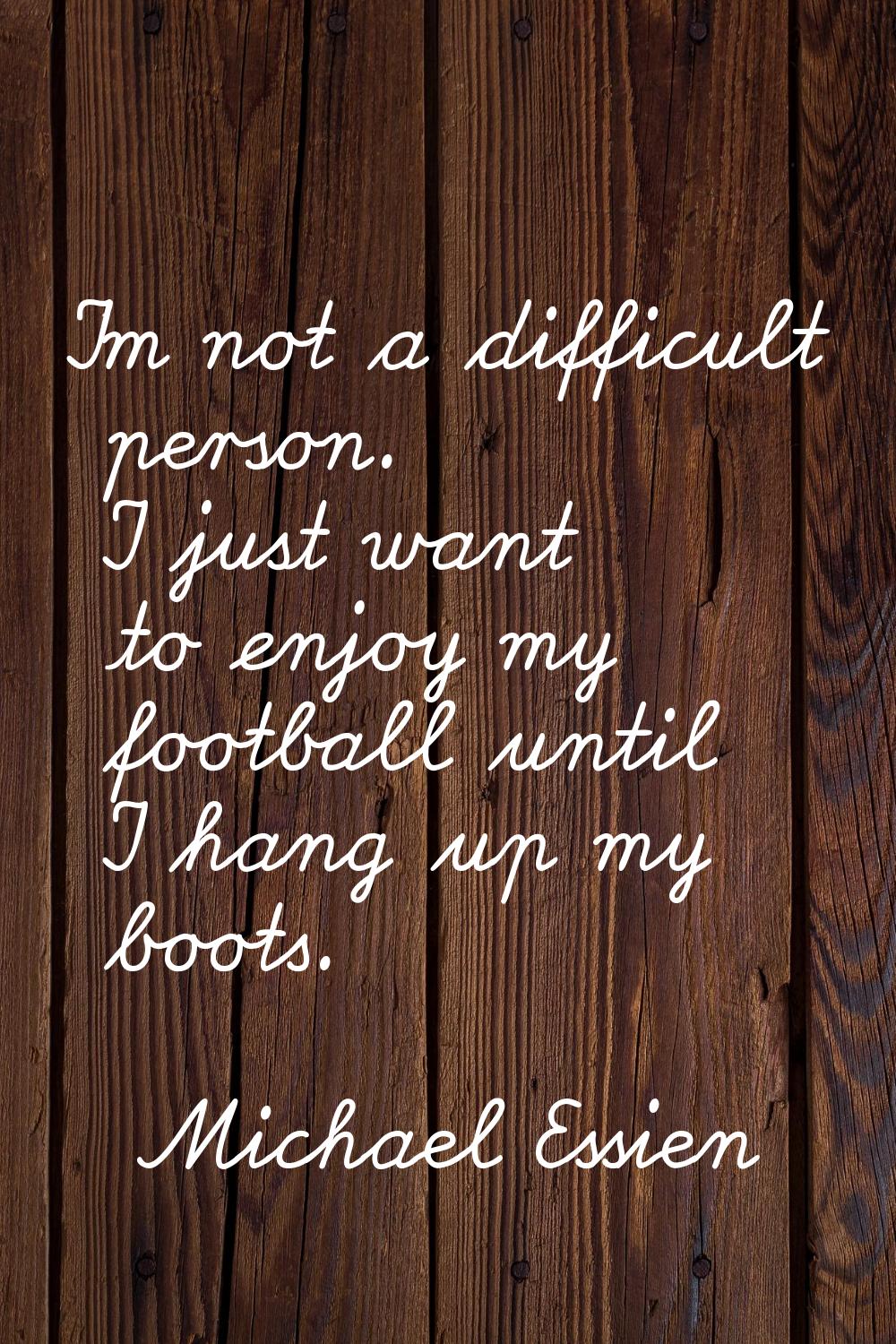 I'm not a difficult person. I just want to enjoy my football until I hang up my boots.
