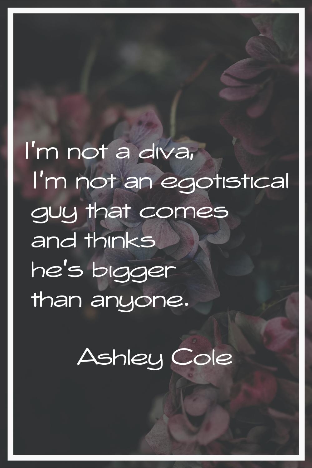 I'm not a diva, I'm not an egotistical guy that comes and thinks he's bigger than anyone.