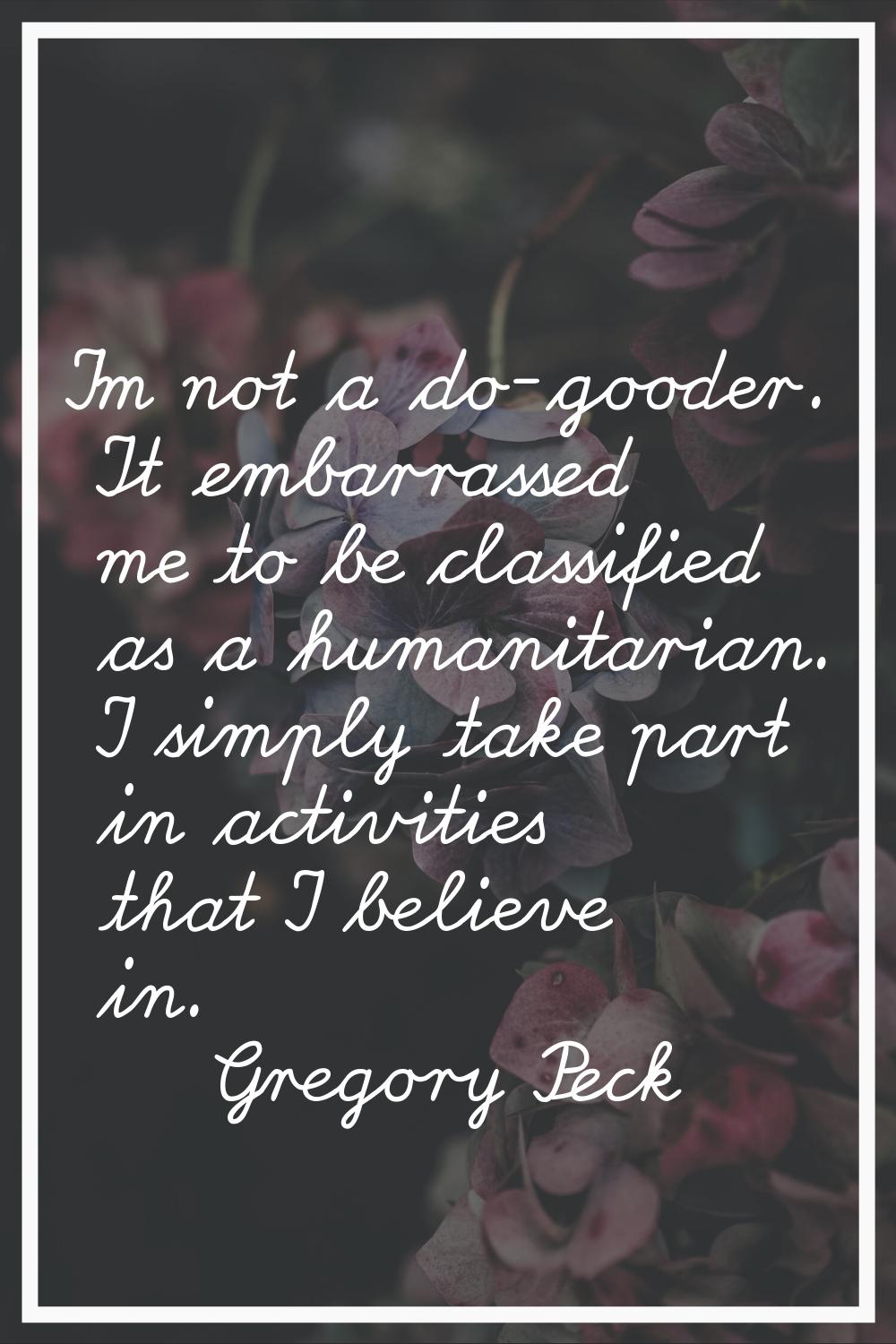 I'm not a do-gooder. It embarrassed me to be classified as a humanitarian. I simply take part in ac