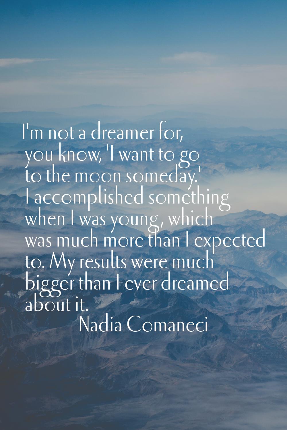I'm not a dreamer for, you know, 'I want to go to the moon someday.' I accomplished something when 