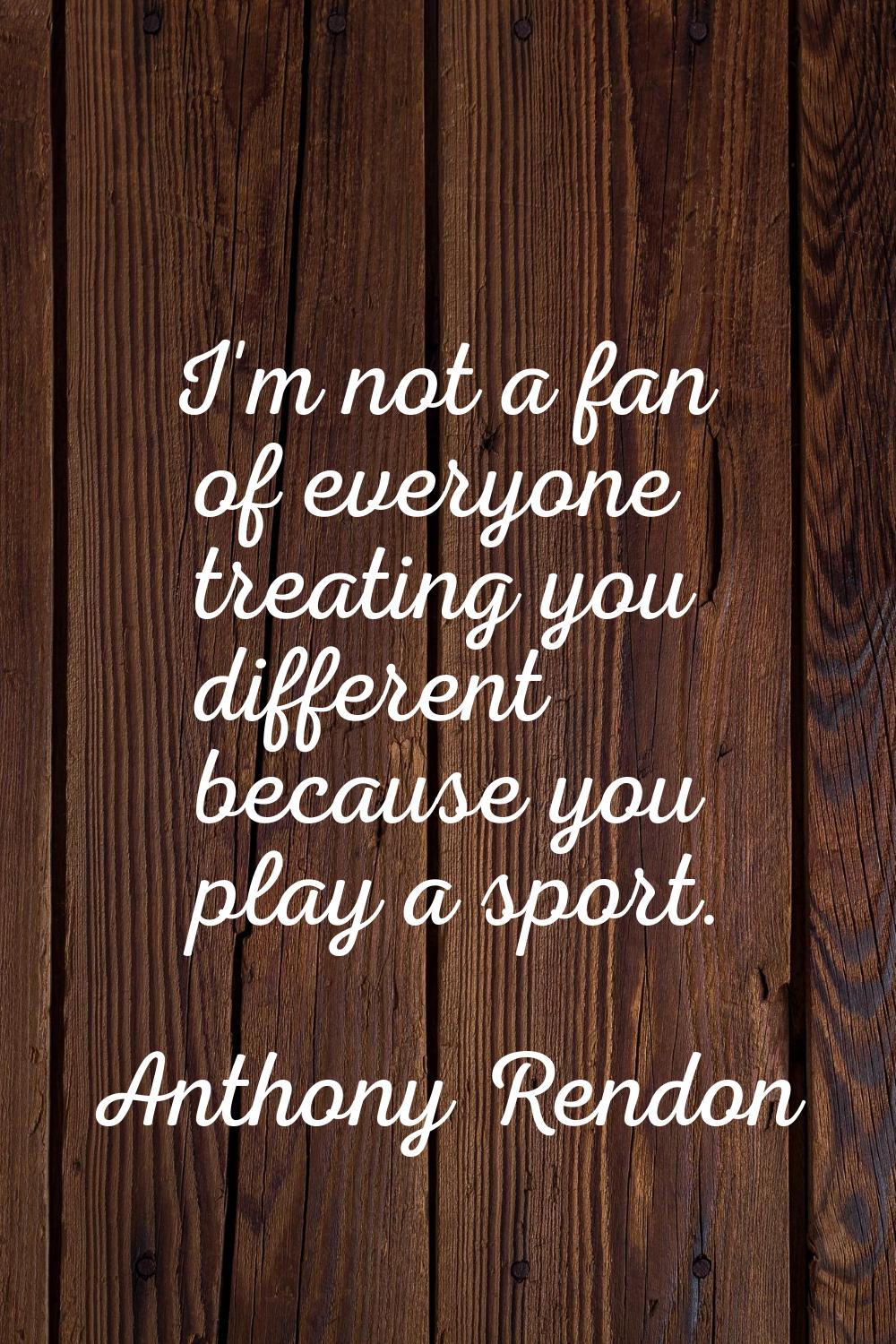 I'm not a fan of everyone treating you different because you play a sport.