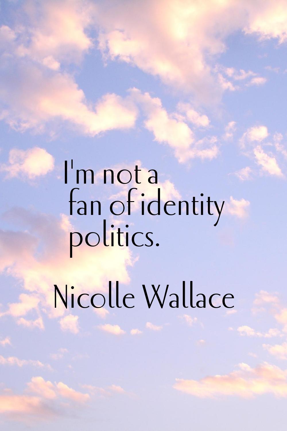 I'm not a fan of identity politics.