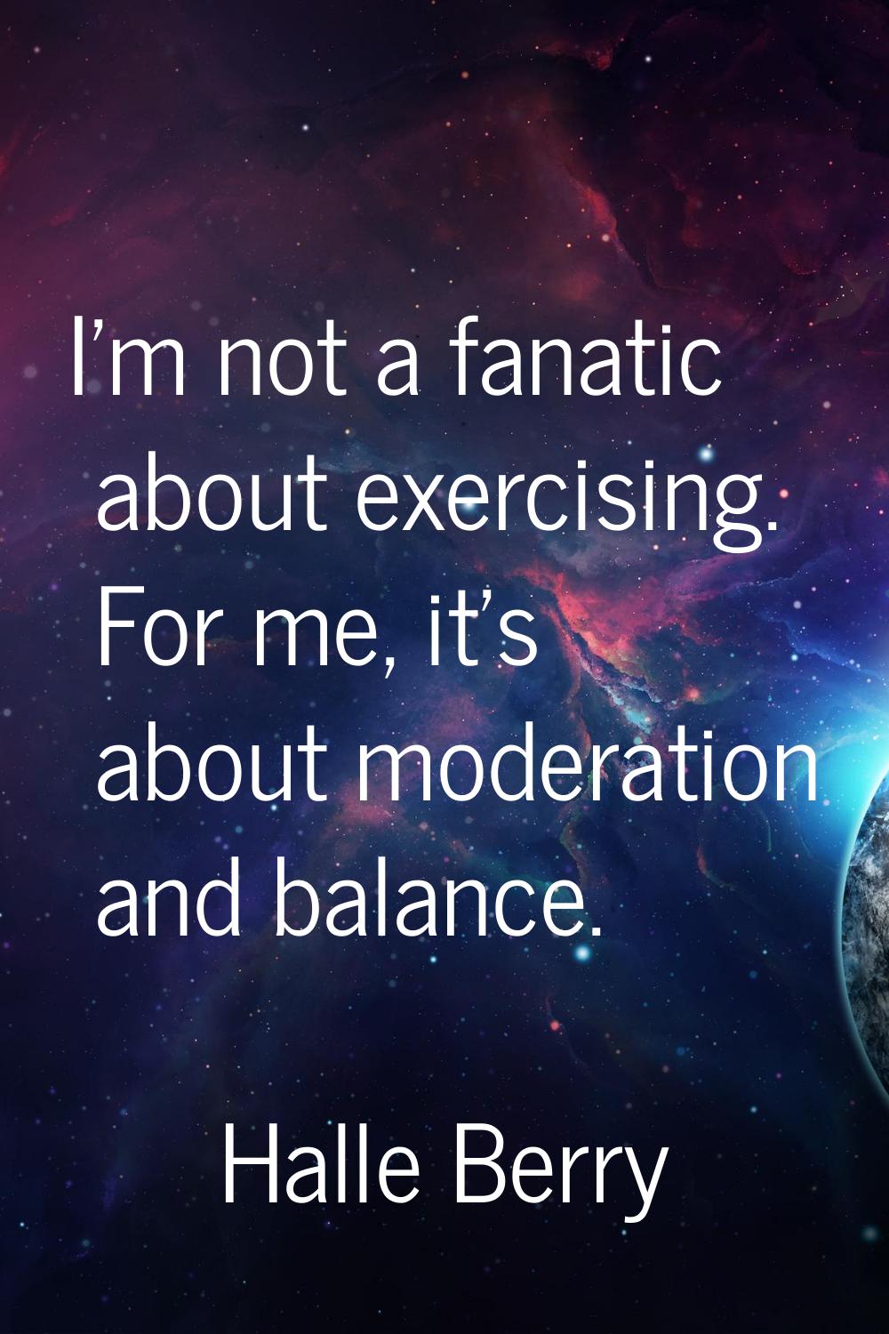I'm not a fanatic about exercising. For me, it's about moderation and balance.