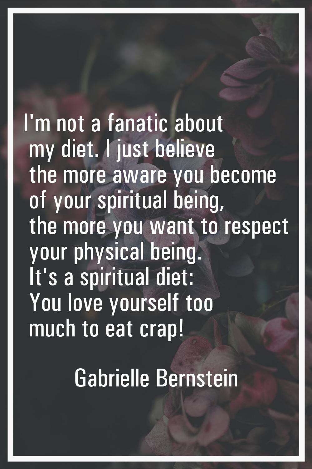 I'm not a fanatic about my diet. I just believe the more aware you become of your spiritual being, 