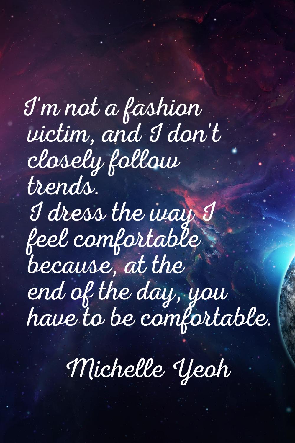 I'm not a fashion victim, and I don't closely follow trends. I dress the way I feel comfortable bec