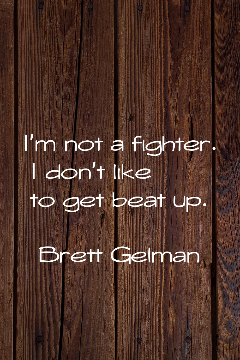 I'm not a fighter. I don't like to get beat up.