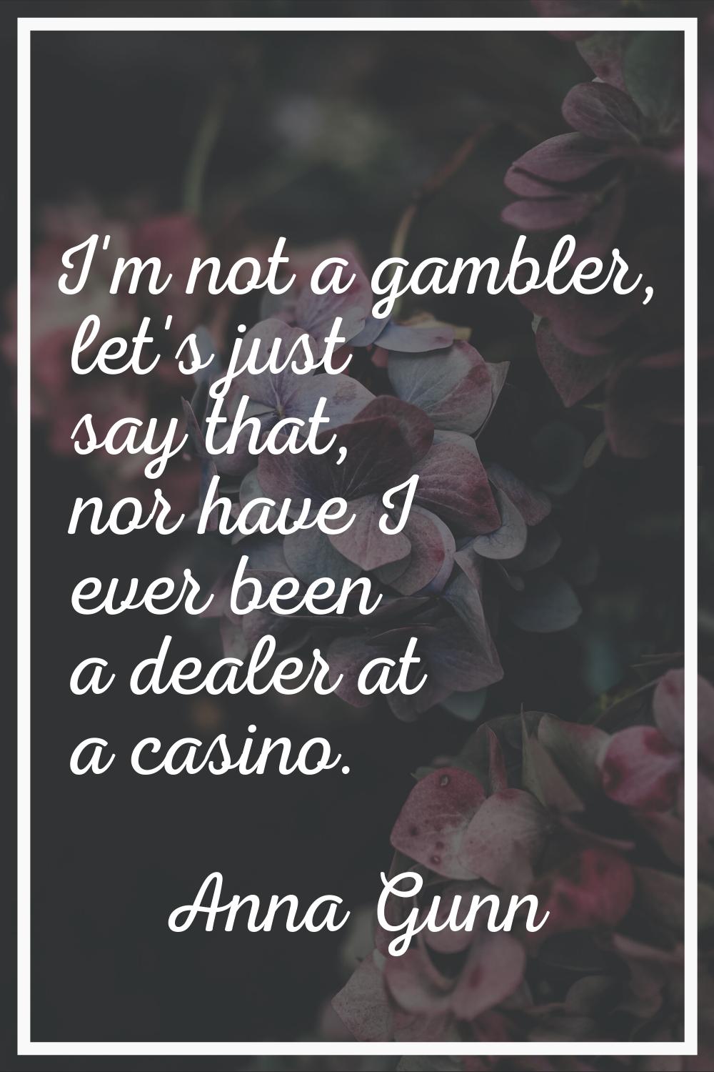 I'm not a gambler, let's just say that, nor have I ever been a dealer at a casino.