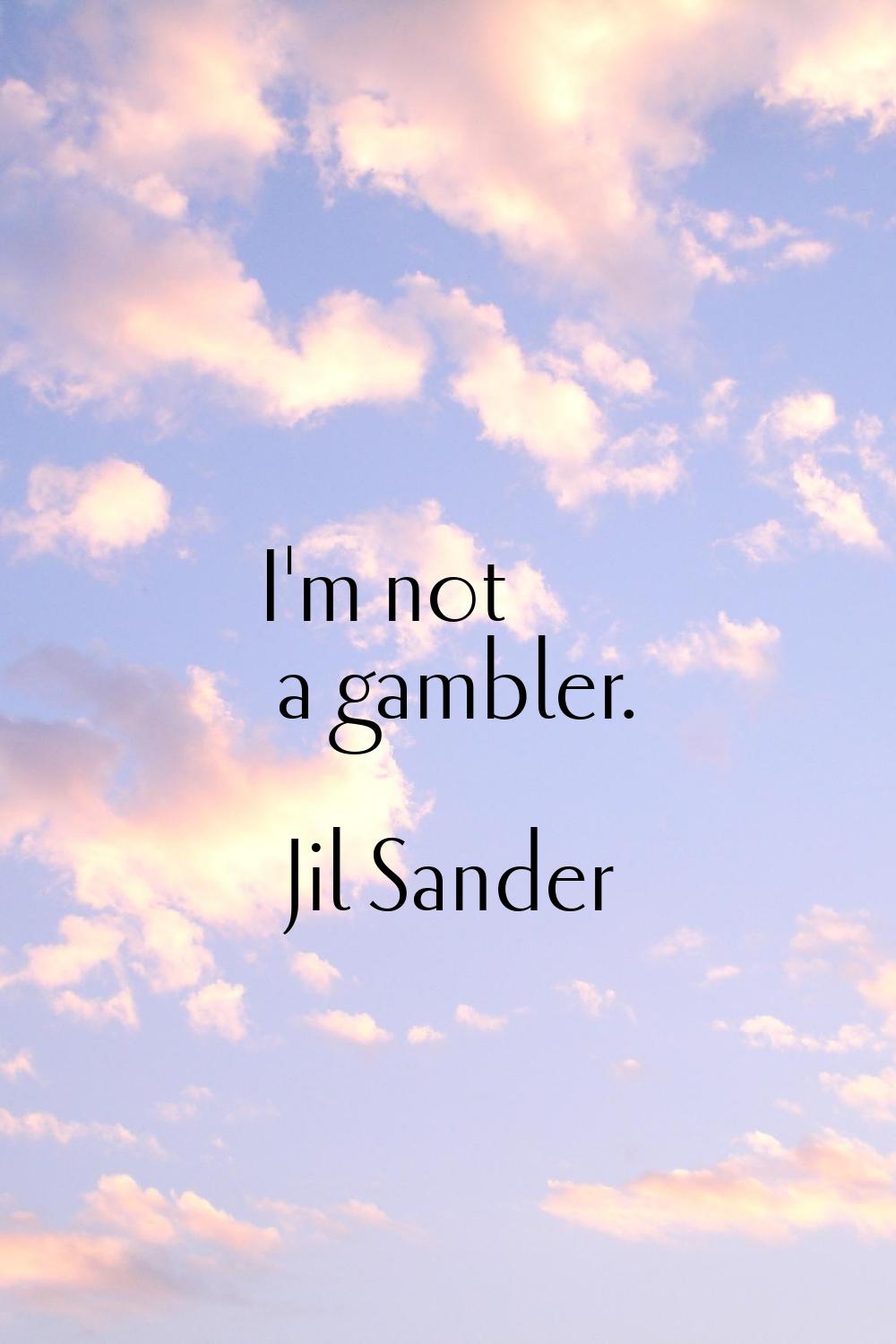 I'm not a gambler.