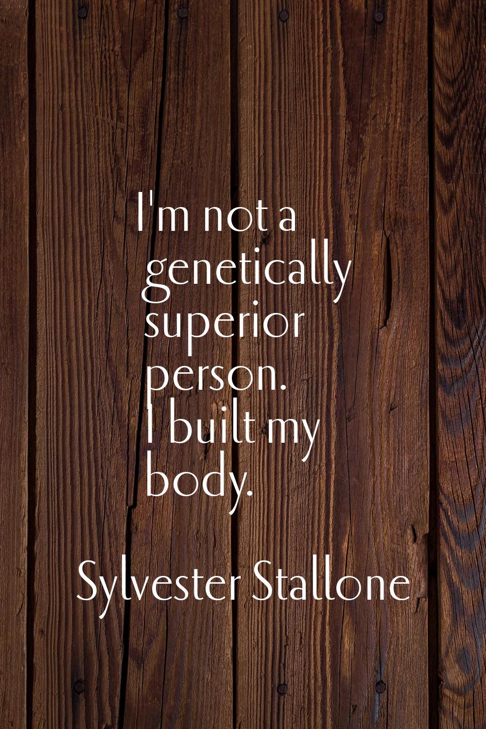 I'm not a genetically superior person. I built my body.