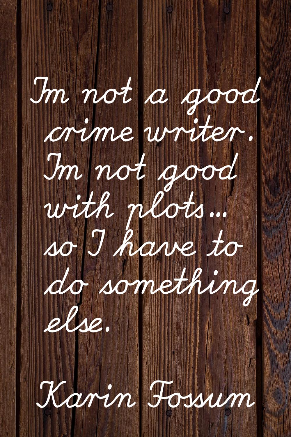 I'm not a good crime writer. I'm not good with plots... so I have to do something else.