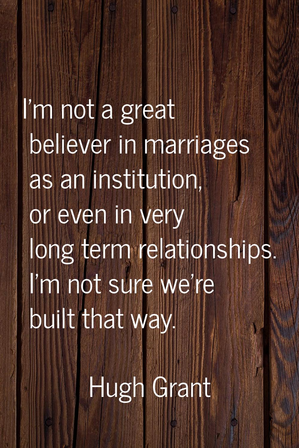 I'm not a great believer in marriages as an institution, or even in very long term relationships. I