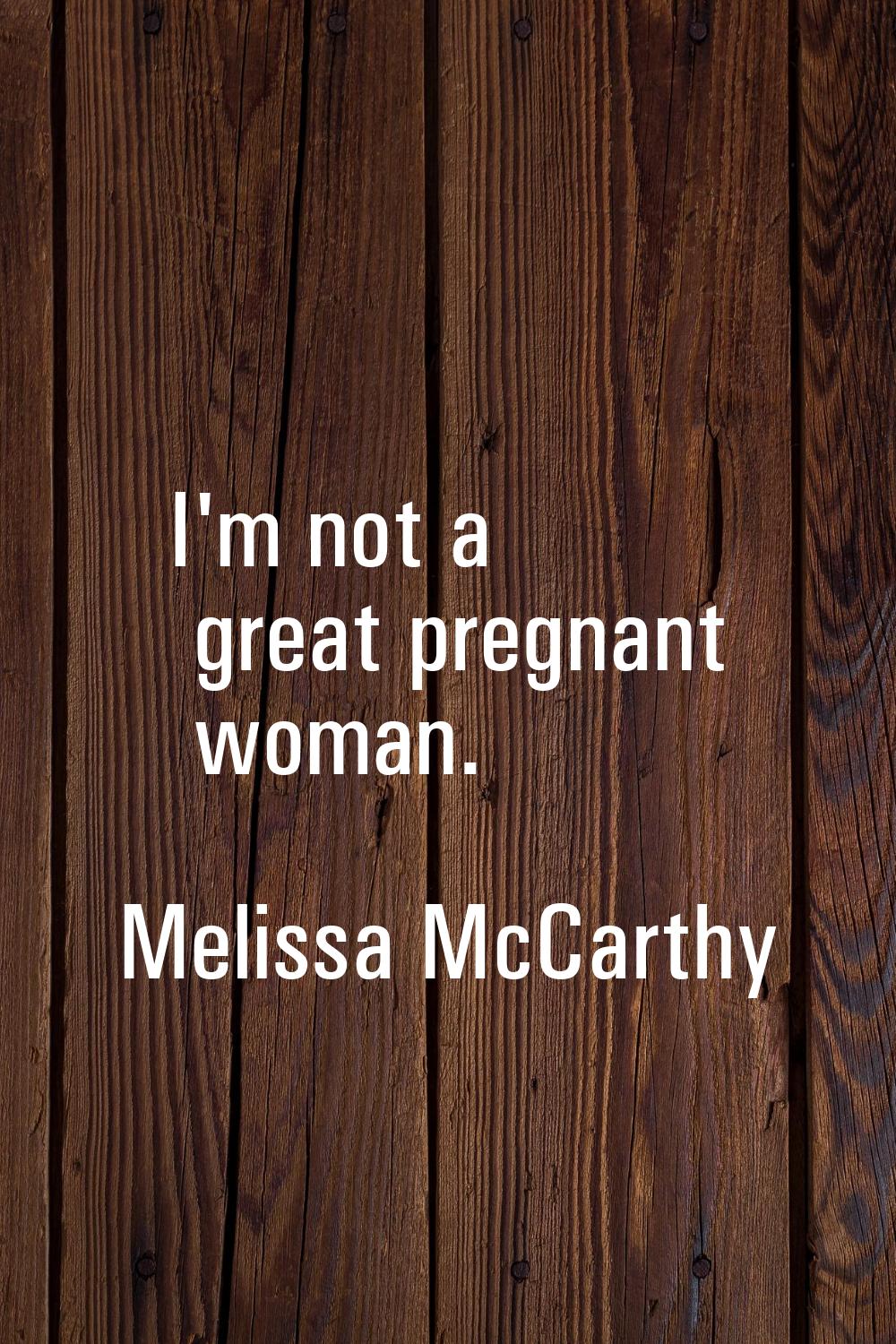 I'm not a great pregnant woman.