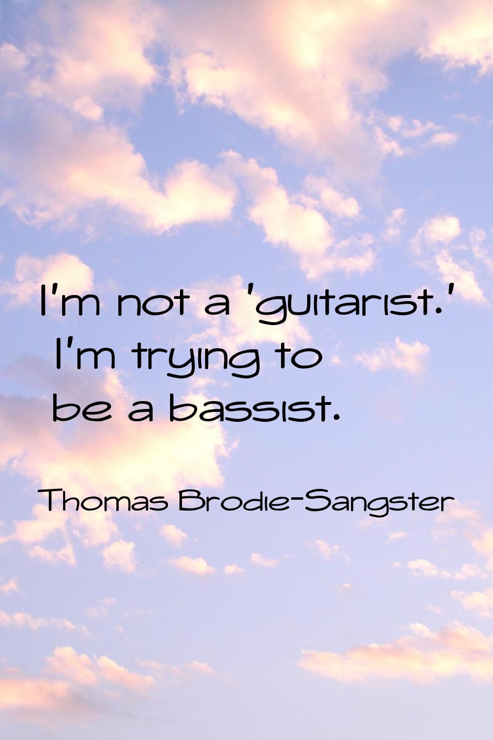 I'm not a 'guitarist.' I'm trying to be a bassist.