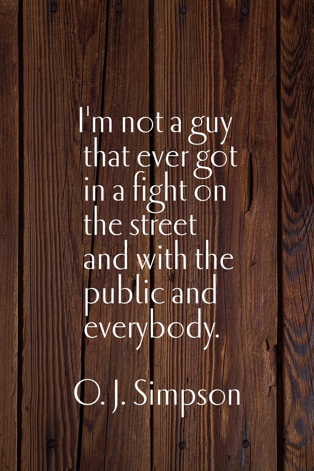 I'm not a guy that ever got in a fight on the street and with the public and everybody.