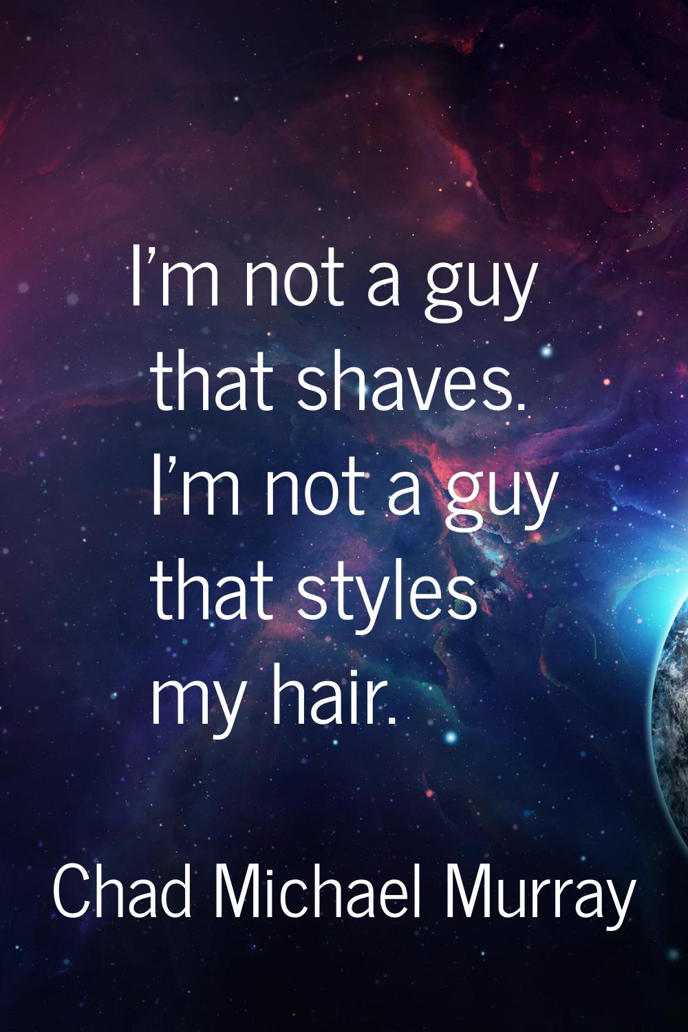 I'm not a guy that shaves. I'm not a guy that styles my hair.