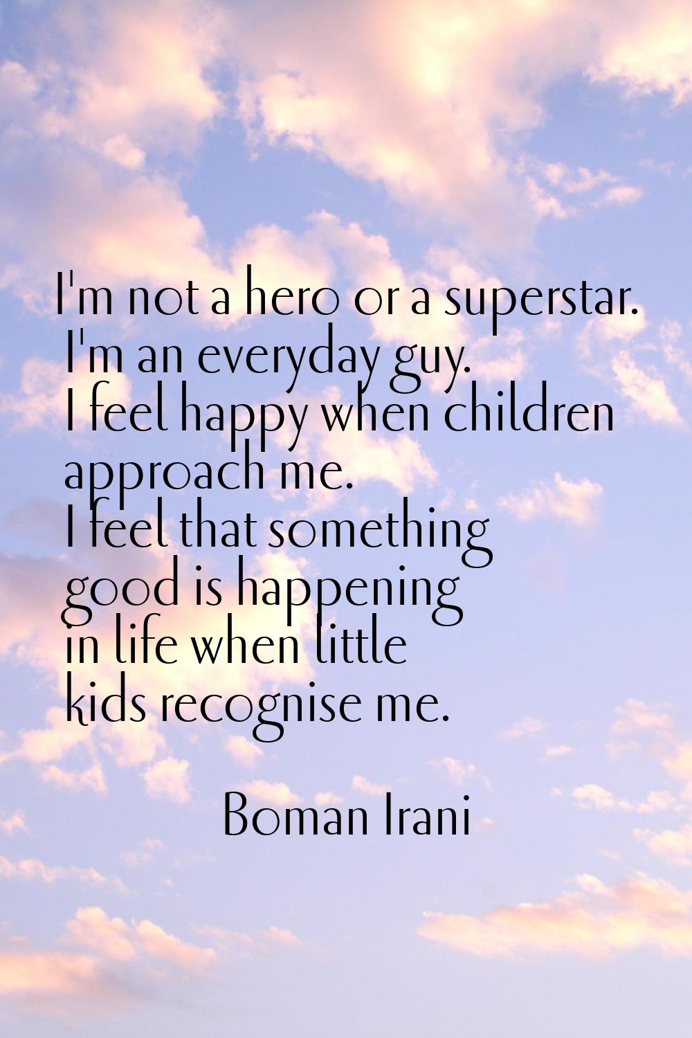 I'm not a hero or a superstar. I'm an everyday guy. I feel happy when children approach me. I feel 