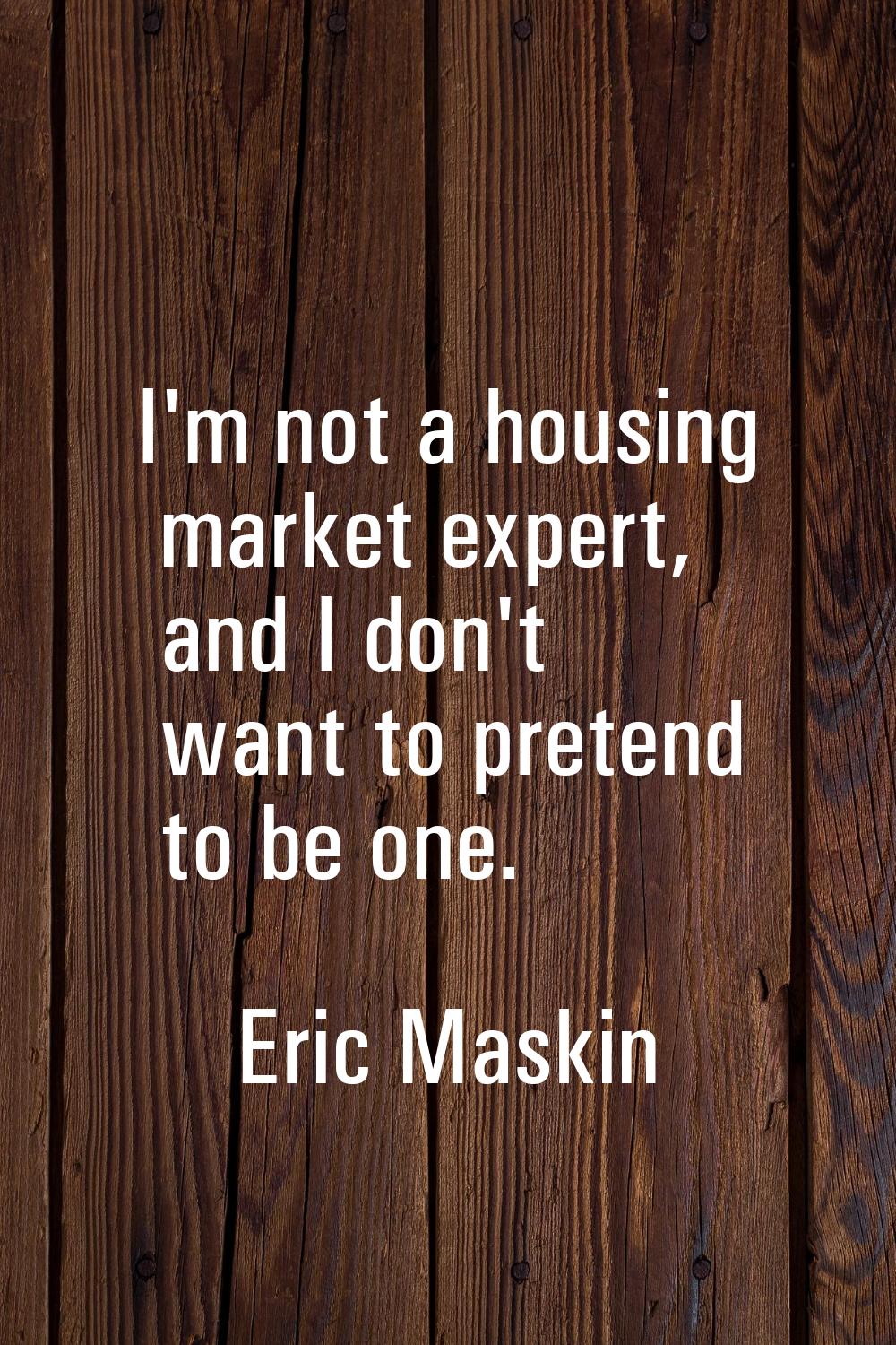 I'm not a housing market expert, and I don't want to pretend to be one.