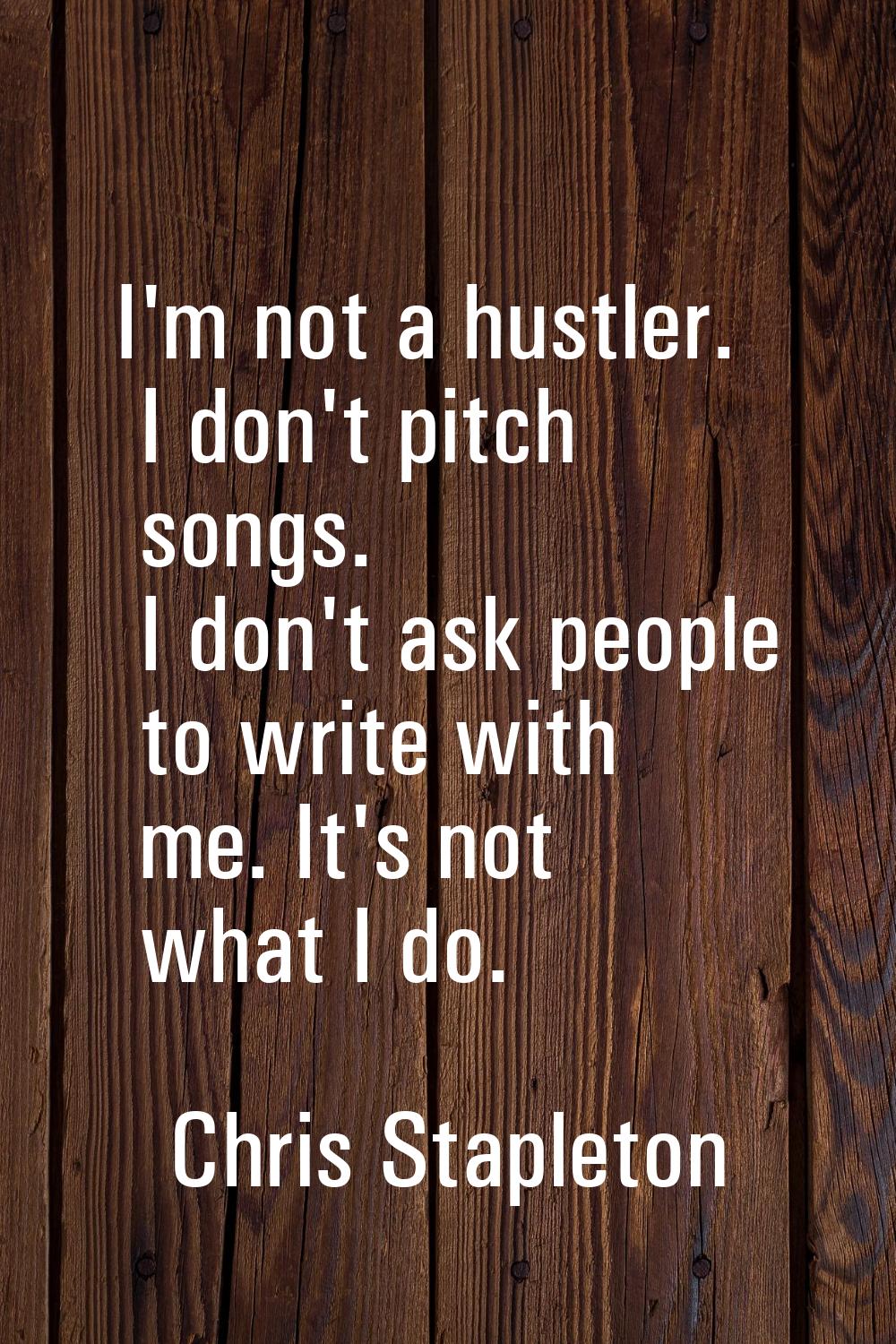 I'm not a hustler. I don't pitch songs. I don't ask people to write with me. It's not what I do.